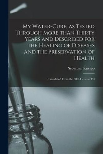 My Water-cure, as Tested Through More Than Thirty Years and Described for the Healing of Diseases and the Preservation of Health