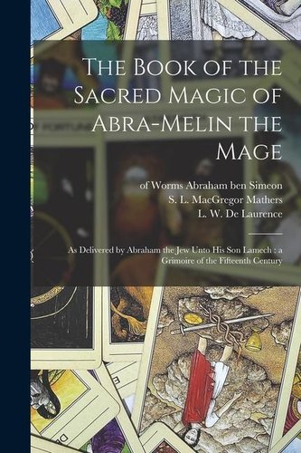 The Book of the Sacred Magic of Abra-Melin the Mage: as Delivered by Abraham the Jew Unto His Son Lamech: a Grimoire of the Fift