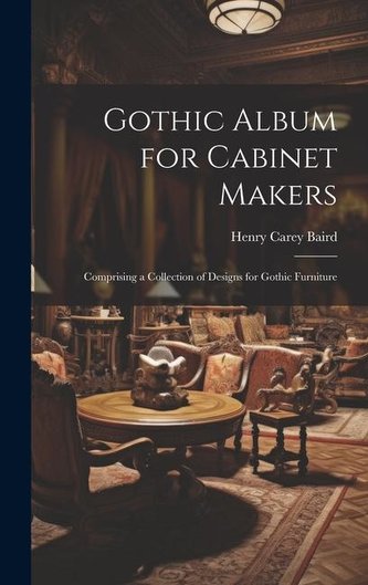 Gothic Album for Cabinet Makers: Comprising a Collection of Designs for Gothic Furniture Gothic Album for Cabinet Makers: Comprising a Collection of Designs for Gothic Furniture