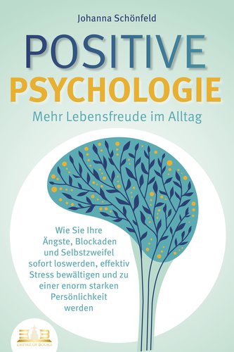 POSITIVE PSYCHOLOGIE - Mehr Lebensfreude im Alltag: Wie Sie Ihre Ängste, Blockaden und Selbstzweifel sofort loswerden, effektiv