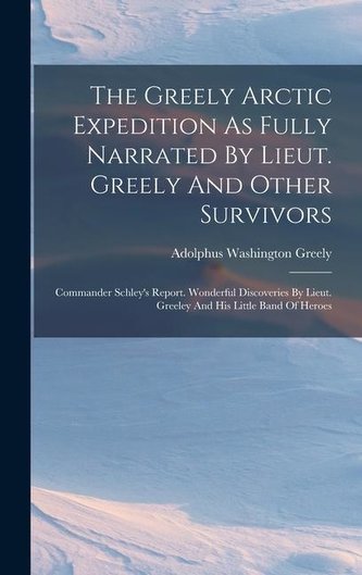 The Greely Arctic Expedition As Fully Narrated By Lieut. Greely And Other Survivors: Commander Schley's Report. Wonderful Discov