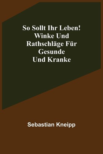 So sollt ihr leben! Winke und Rathschläge für Gesunde und Kranke