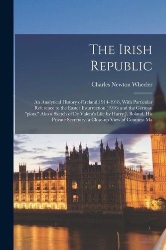 The Irish Republic; an Analytical History of Ireland,1914-1918, With Particular Reference to the Easter Insurrection (1916) and