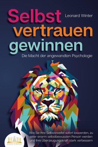 SELBSTVERTRAUEN GEWINNEN - Die Macht der angewandten Psychologie: Wie Sie Ihre Selbstzweifel sofort loswerden, zu einer enorm se