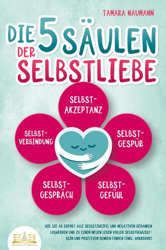 Die 5 Säulen der Selbstliebe: Wie Sie ab sofort alle Selbstzweifel und negativen Gedanken loswerden und zu einem neuen Leben vol