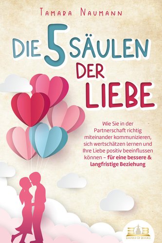 Die 5 Säulen der Liebe: Wie Sie in der Partnerschaft richtig miteinander kommunizieren, sich wertschätzen lernen und Ihre Liebe