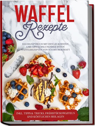 Waffel Rezepte: Das Rezeptbuch mit den leckersten und abwechslungsreichsten Waffelrezepten von süß bis herzhaft - inkl. Tipps&Tr;