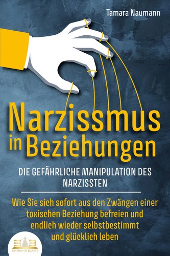 NARZISSMUS IN BEZIEHUNGEN - Die gefährliche Manipulation des Narzissten: Wie Sie sich sofort aus den Zwängen einer toxischen Bez