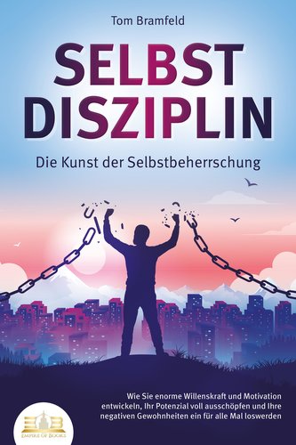 SELBSTDISZIPLIN - Die Kunst der Selbstbeherrschung: Wie Sie enorme Willenskraft und Motivation entwickeln, Ihr Potenzial voll au