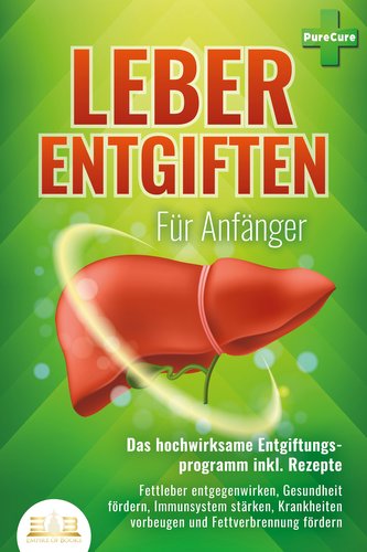 LEBER ENTGIFTEN FÜR ANFÄNGER - Das hochwirksame Entgiftungsprogramm inkl. Rezepte: Fettleber entgegenwirken, Gesundheit fördern,