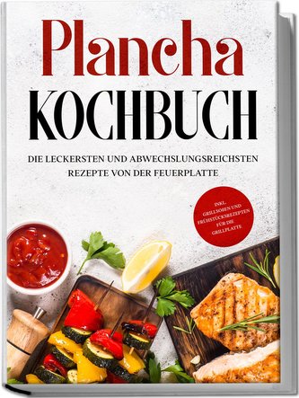 Plancha Kochbuch: Die leckersten und abwechslungsreichsten Rezepte von der Feuerplatte - inkl. Grillsoßen und Frühstücksrezepten