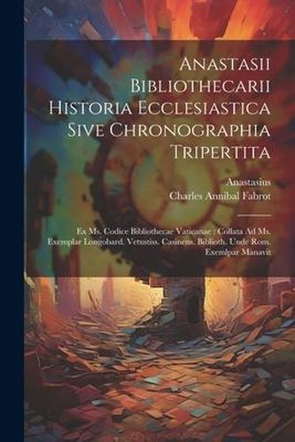 Anastasii Bibliothecarii Historia Ecclesiastica Sive Chronographia Tripertita: Ex Ms. Codice Bibliothecae Vaticanae: Collata Ad