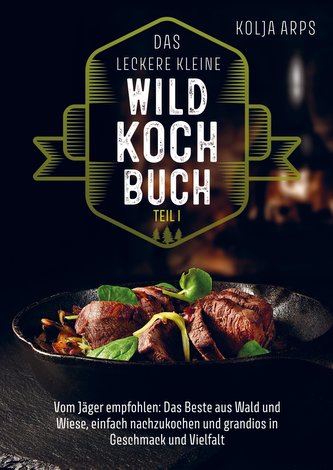 Das leckere kleine Wildkochbuch - vom Jäger empfohlen: das Beste aus Wald und Wiese, einfach nachzukochen und grandios in Geschm