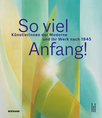 So viel Anfang! Künstlerinnen der Moderne und ihr Werk nach 1945