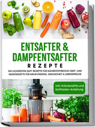 Entsafter & Dampfentsafter Rezepte: Die leckersten Saft Rezepte für nährstoffreiche Obst- und Gemüsesäfte für mehr Energie, Gesu