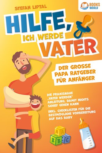 Hilfe, ich werde Vater - Der große Papa Ratgeber für Anfänger: Die praxisnahe ¿Vater werden¿ Anleitung, damit nichts schief gehe