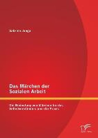 Das Märchen der Sozialen Arbeit: Die Bedeutung von Märchen für das Selbstverständnis und die Praxis