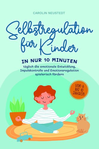 Selbstregulation für Kinder: In nur 10 Minuten täglich die emotionale Entwicklung, Impulskontrolle und Emotionsregulation spiele