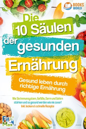 Die 10 Säulen der gesunden Ernährung - Gesund leben durch richtige Ernährung: Wie Sie Immunsystem, Gefäße, Darm und Gehirn stärk