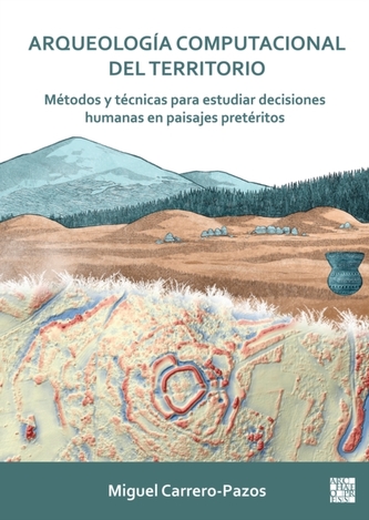 Arqueologia computacional del territorio. Metodos y tecnicas para estudiar decisiones humanas en paisajes preteritos Arqueologia computacional del territorio. Metodos y tecnicas para estudiar decisiones humanas en paisajes preteritos