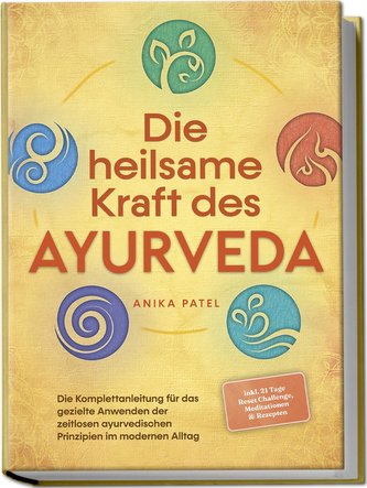 Die heilsame Kraft des Ayurveda: Die Komplettanleitung für das gezielte Anwenden der zeitlosen ayurvedischen Prinzipien im moder