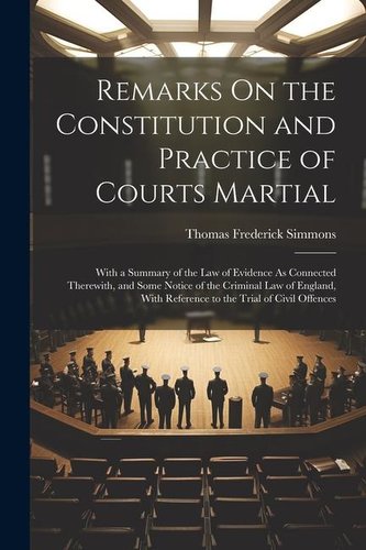 Remarks On the Constitution and Practice of Courts Martial: With a Summary of the Law of Evidence As Connected Therewith, and So