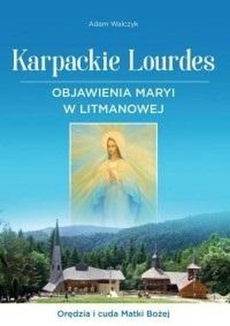 Karpackie Lourdes. Objawienia Maryi w Litmanowej Karpackie Lourdes. Objawienia Maryi w Litmanowej