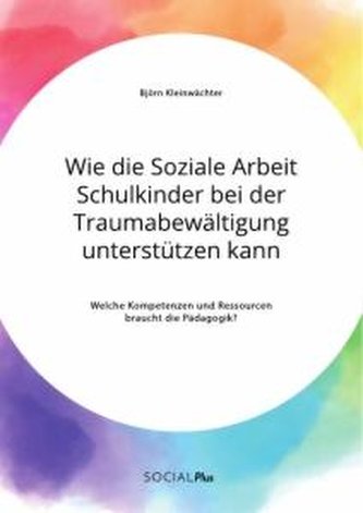 Wie die Soziale Arbeit Schulkinder bei der Traumabewältigung unterstützen kann. Welche Kompetenzen und Ressourcen braucht die Pä