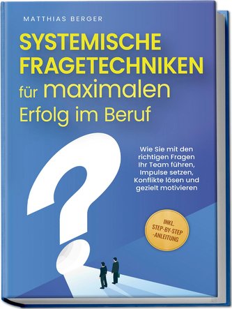 Systemische Fragetechniken für maximalen Erfolg im Beruf: Wie Sie mit den richtigen Fragen Ihr Team führen, Impulse setzen, Konf