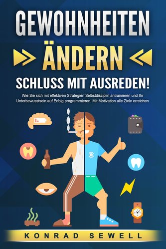 GEWOHNHEITEN ÄNDERN - Schluss mit Ausreden!: Wie Sie sich mit effektiven Strategien Selbstdisziplin antrainieren und Ihr Unterbe