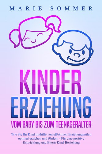 KINDERERZIEHUNG - Vom Baby bis zum Teenageralter: Wie Sie Ihr Kind mit Hilfe von effektiven Erziehungsstilen optimal erziehen un