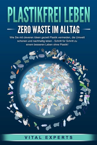 PLASTIKFREI LEBEN - Zero Waste im Alltag: Wie Sie mit cleveren Ideen gezielt Plastik vermeiden, die Umwelt schonen und nachhalti