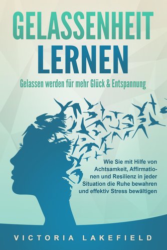 GELASSENHEIT LERNEN - Gelassen werden für mehr Glück & Entspannung: Wie Sie mit Hilfe von Achtsamkeit, Affirmationen und Resilie