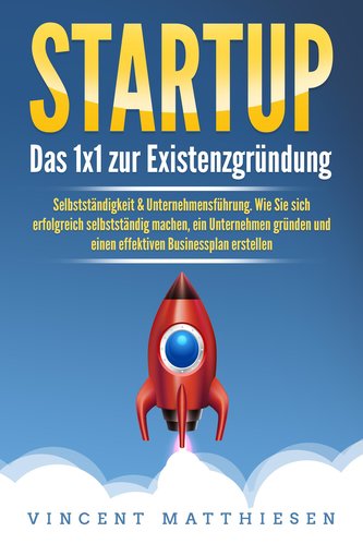 STARTUP: Das 1x1 zur Existenzgründung, Selbstständigkeit & Unternehmensführung. Wie Sie sich erfolgreich selbstständig machen, e
