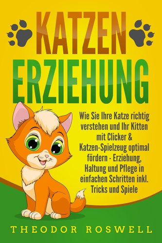 KATZENERZIEHUNG: Wie Sie Ihre Katze richtig verstehen und Ihr Kitten mit Clicker & Katzen-Spielzeug optimal fördern - Erziehung,