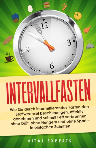 Intervallfasten: Wie Sie durch intermittierendes Fasten den Stoffwechsel beschleunigen, effektiv abnehmen und schnell Fett verbr