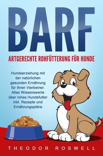 BARF - Artgerechte Rohfütterung für Hunde: Hundeerziehung mit der natürlichen gesunden Ernährung für Ihren Vierbeiner. Alles Wis