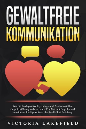 GEWALTFREIE KOMMUNIKATION: Wie Sie durch positive Psychologie und Achtsamkeit Ihre Gesprächsführung verbessern und Konflikte mit