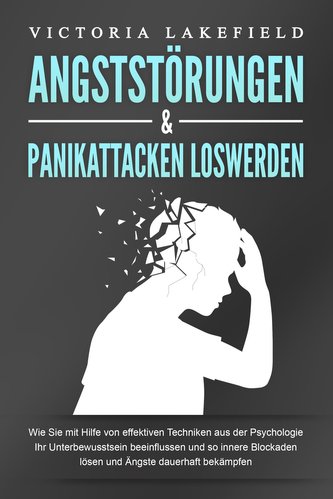ANGSTSTÖRUNGEN & PANIKATTACKEN LOSWERDEN: Wie Sie mit Hilfe von effektiven Techniken aus der Psychologie Ihr Unterbewusstsein be