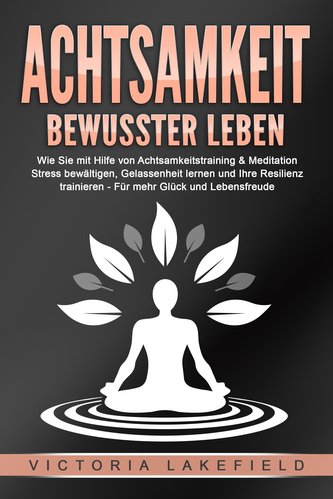 ACHTSAMKEIT - Bewusster leben: Wie Sie mit Hilfe von Achtsamkeitstraining & Meditation Stress bewältigen, Gelassenheit lernen un