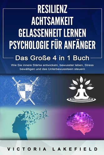 RESILIENZ - ACHTSAMKEIT - GELASSENHEIT LERNEN - PSYCHOLOGIE FÜR ANFÄNGER - Das Große 4 in1 Buch: Wie Sie innere Stärke entwickel