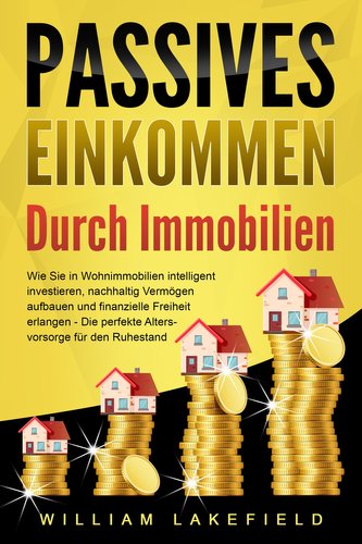 PASSIVES EINKOMMEN DURCH IMMOBILIEN: Wie Sie in Wohnimmobilien intelligent investieren, nachhaltig Vermögen aufbauen und finanzi