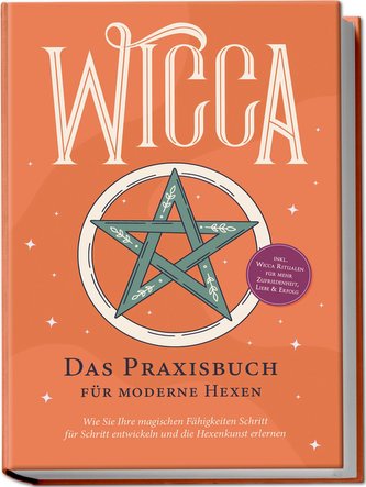 Wicca - Das Praxisbuch für moderne Hexen: Wie Sie Ihre magischen Fähigkeiten Schritt für Schritt entwickeln und die Hexenkunst e