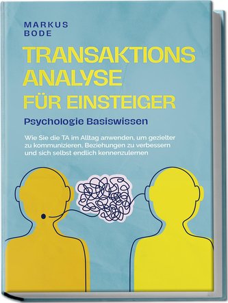 Transaktionsanalyse für Einsteiger - Psychologie Basiswissen: Wie Sie die TA im Alltag anwenden, um gezielter zu kommunizieren,