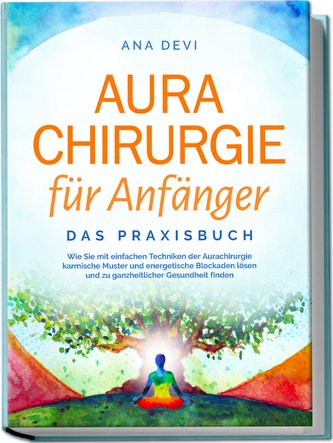 Aurachirurgie für Anfänger - Das Praxisbuch: Wie Sie mit einfachen Techniken der Aurachirurgie karmische Muster und energetische