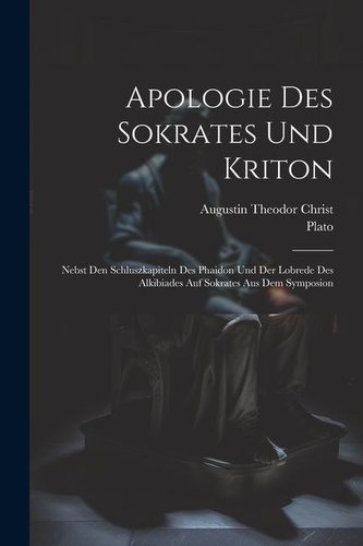 Apologie Des Sokrates Und Kriton: Nebst Den Schluszkapiteln Des Phaidon Und Der Lobrede Des Alkibiades Auf Sokrates Aus Dem Symp