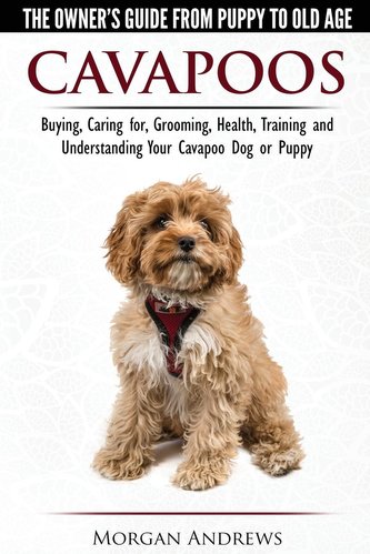 Cavapoos - The Owner's Guide From Puppy To Old Age - Buying, Caring for, Grooming, Health, Training and Understanding Your Cavap