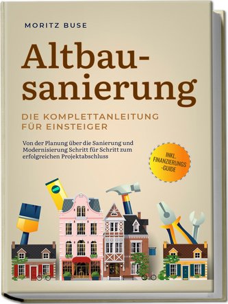 Altbausanierung - Die Komplettanleitung für Einsteiger: Von der Planung über die Sanierung und Modernisierung Schritt für Schrit