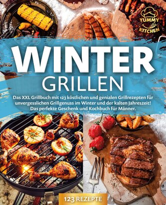 Wintergrillen: Das XXL Grillbuch mit 123 köstlichen und genialen Grillrezepten für unvergesslichen Grillgenuss im Winter und der