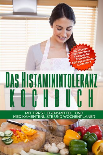 Das Histaminintoleranz Kochbuch - 80 leckere histaminfreie Rezepte für Frühstück, Mittagessen und Abendbrot mit Tipps, Lebensmit